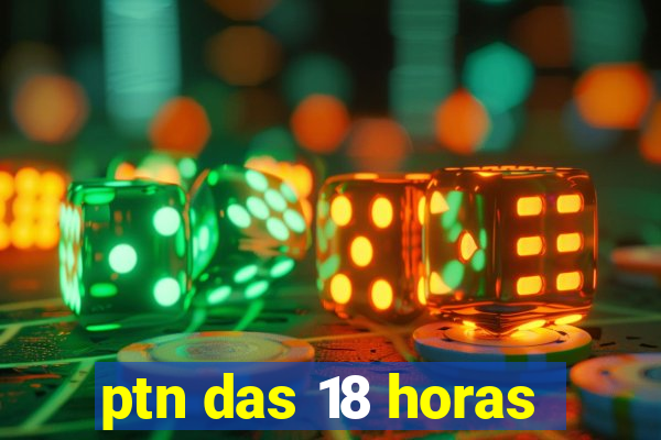 ptn das 18 horas